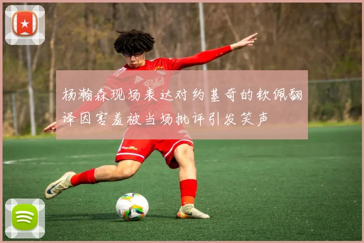 杨瀚森现场表达对约基奇的钦佩翻译因害羞被当场批评引发笑声