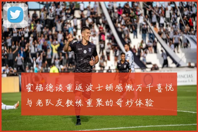 霍福德谈重返波士顿感慨万千喜悦与老队友教练重聚的奇妙体验