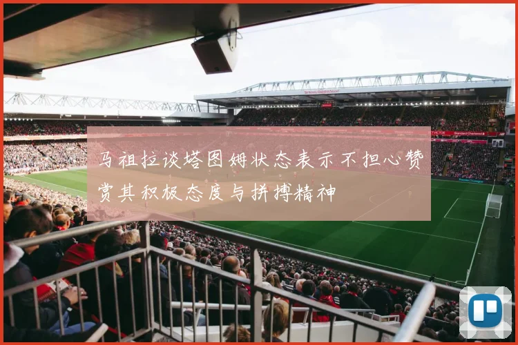 马祖拉谈塔图姆状态表示不担心赞赏其积极态度与拼搏精神