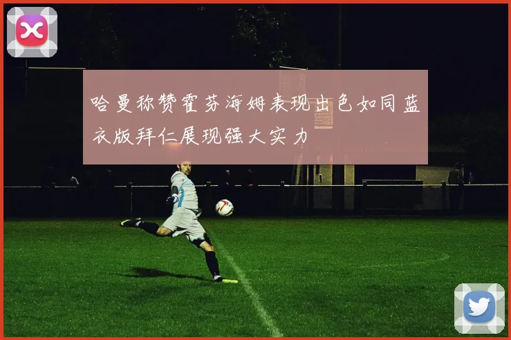 哈曼称赞霍芬海姆表现出色如同蓝衣版拜仁展现强大实力