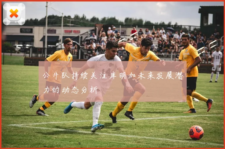 公牛队持续关注库明加未来发展潜力的动态分析