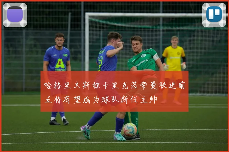 哈格里夫斯称卡里克若带曼联进前五将有望成为球队新任主帅