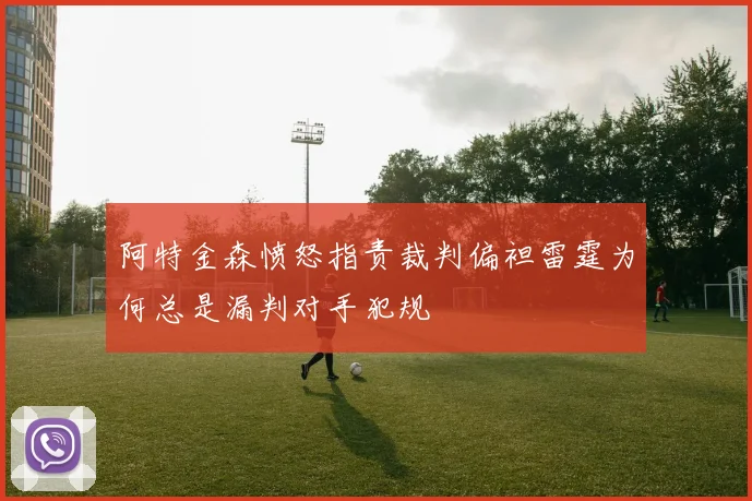 阿特金森愤怒指责裁判偏袒雷霆为何总是漏判对手犯规