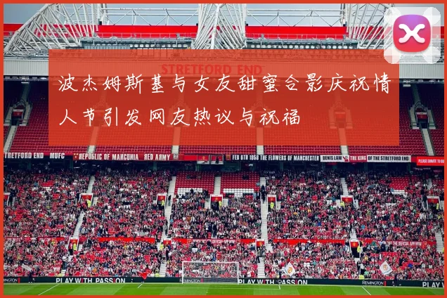 波杰姆斯基与女友甜蜜合影庆祝情人节引发网友热议与祝福