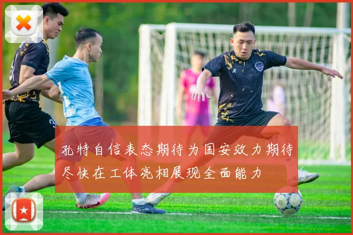 孔特自信表态期待为国安效力期待尽快在工体亮相展现全面能力