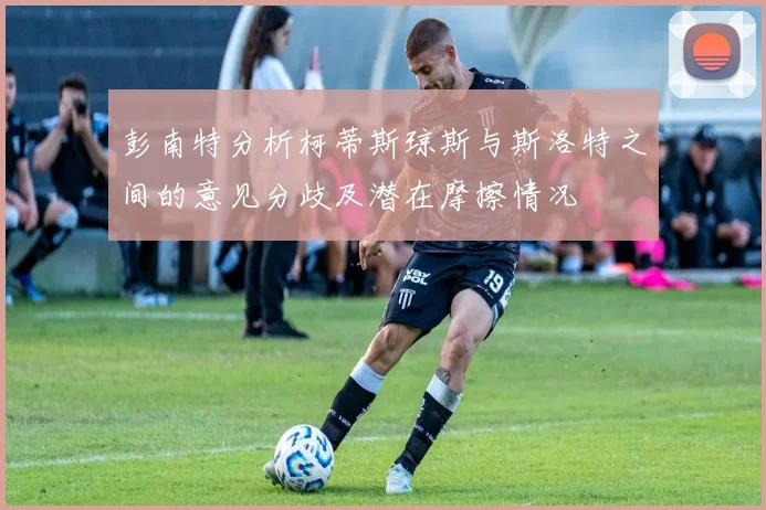 彭南特分析柯蒂斯琼斯与斯洛特之间的意见分歧及潜在摩擦情况