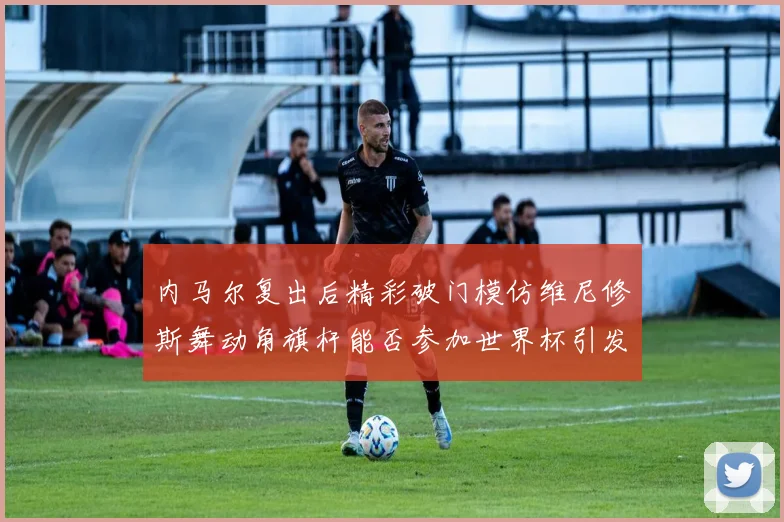 内马尔复出后精彩破门模仿维尼修斯舞动角旗杆能否参加世界杯引发热议