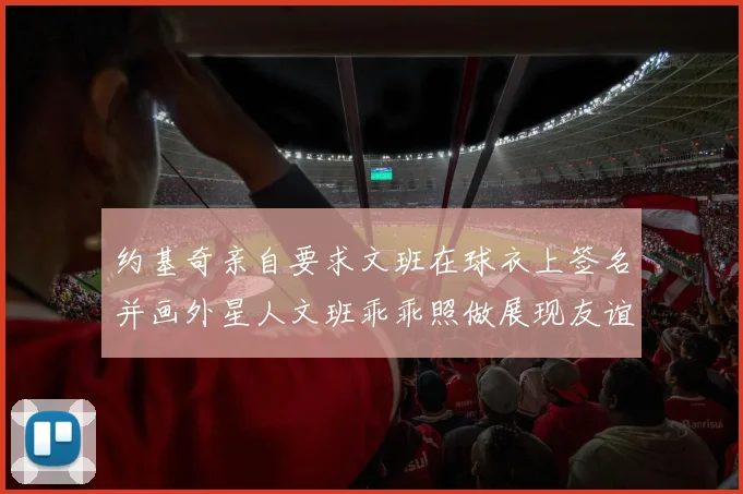 约基奇亲自要求文班在球衣上签名并画外星人文班乖乖照做展现友谊与幽默