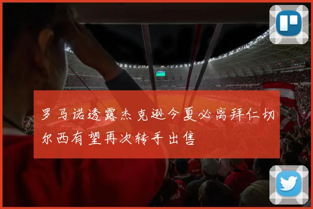 罗马诺透露杰克逊今夏必离拜仁切尔西有望再次转手出售