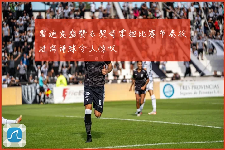 雷迪克盛赞东契奇掌控比赛节奏投进离谱球令人惊叹