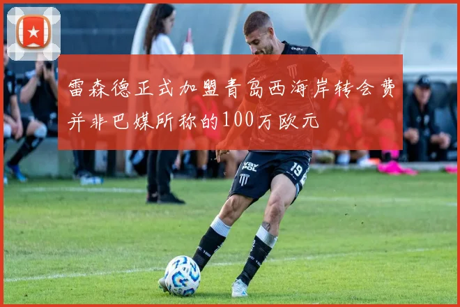 雷森德正式加盟青岛西海岸转会费并非巴媒所称的100万欧元