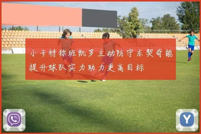 小卡特称班凯罗主动防守东契奇能提升球队实力助力更高目标