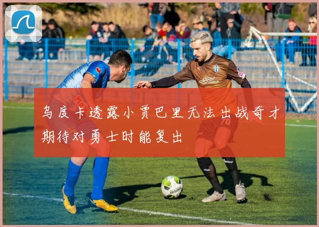 乌度卡透露小贾巴里无法出战奇才期待对勇士时能复出