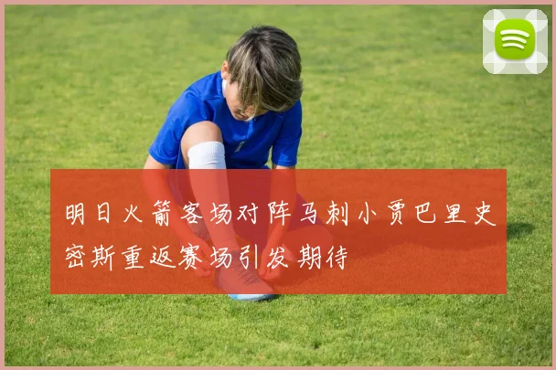 明日火箭客场对阵马刺小贾巴里史密斯重返赛场引发期待