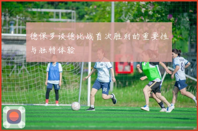 德保罗谈德比战首次胜利的重要性与独特体验