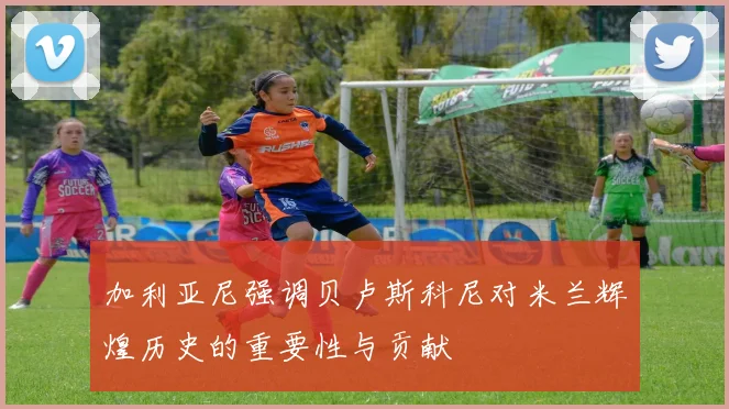 加利亚尼强调贝卢斯科尼对米兰辉煌历史的重要性与贡献