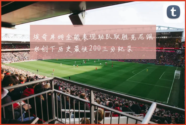 埃奇库姆全能表现助队取胜克尼佩尔创下历史最快200三分纪录