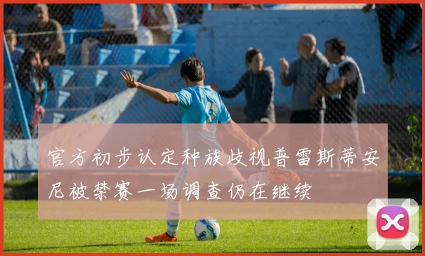 官方初步认定种族歧视普雷斯蒂安尼被禁赛一场调查仍在继续