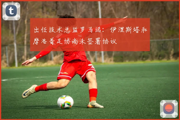 出任技术总监罗马诺：伊涅斯塔和摩洛哥足协尚未签署协议