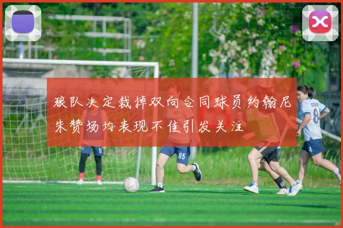 狼队决定裁掉双向合同球员约翰尼朱赞场均表现不佳引发关注